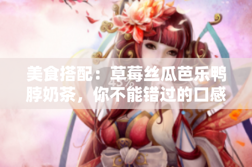 美食搭配：草莓丝瓜芭乐鸭脖奶茶，你不能错过的口感体验