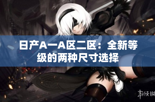 日产A一A区二区：全新等级的两种尺寸选择