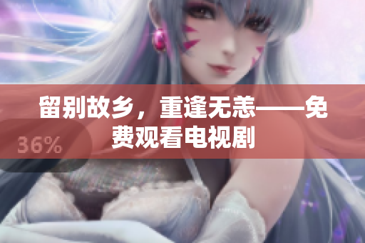 留别故乡，重逢无恙——免费观看电视剧