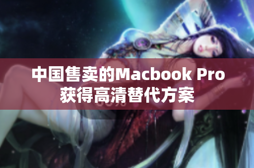中国售卖的Macbook Pro获得高清替代方案