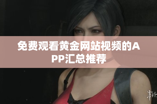 免费观看黄金网站视频的APP汇总推荐