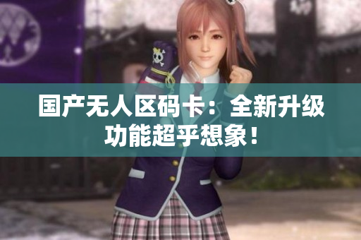 国产无人区码卡：全新升级功能超乎想象！