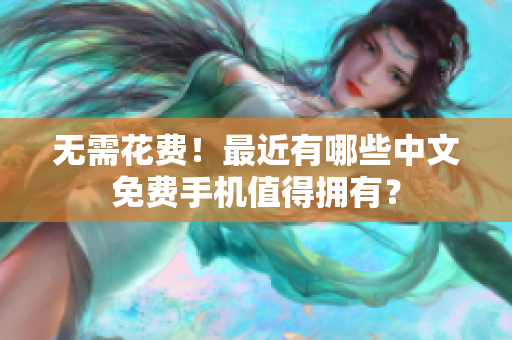 无需花费！最近有哪些中文免费手机值得拥有？