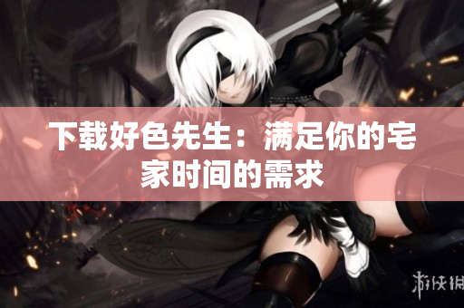 下载好色先生：满足你的宅家时间的需求