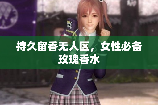 持久留香无人区，女性必备玫瑰香水