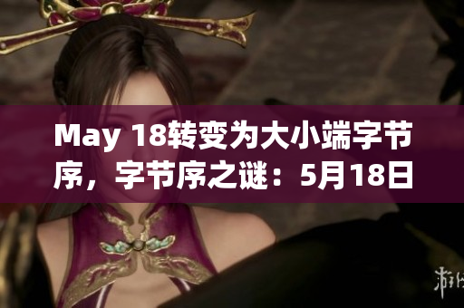 May 18转变为大小端字节序，字节序之谜：5月18日