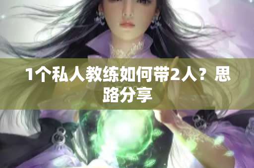 1个私人教练如何带2人？思路分享