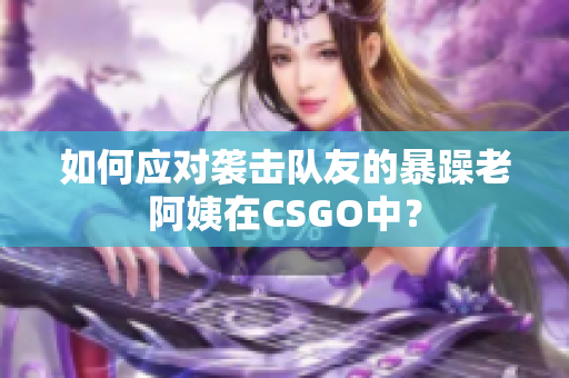 如何应对袭击队友的暴躁老阿姨在CSGO中？