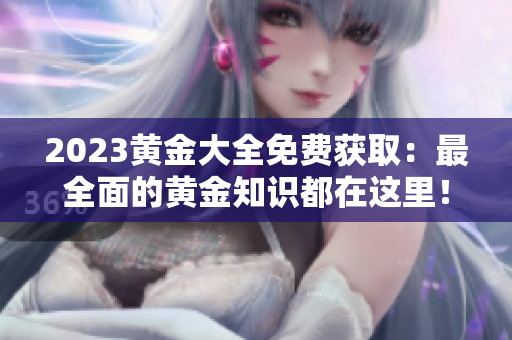 2023黄金大全免费获取：最全面的黄金知识都在这里！