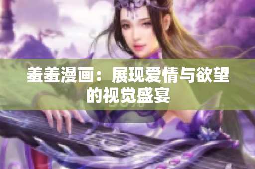 羞羞漫画：展现爱情与欲望的视觉盛宴