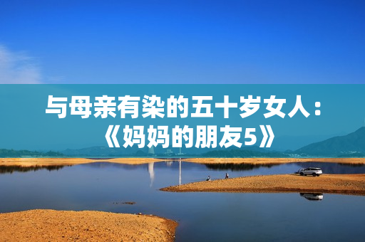 与母亲有染的五十岁女人：《妈妈的朋友5》