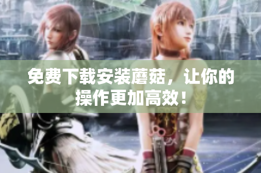 免费下载安装蘑菇，让你的操作更加高效！