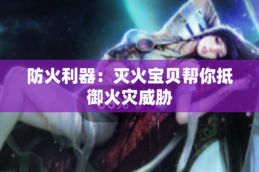防火利器：灭火宝贝帮你抵御火灾威胁