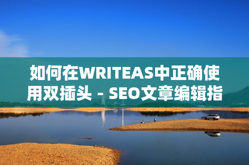 如何在WRITEAS中正确使用双插头 - SEO文章编辑指南
