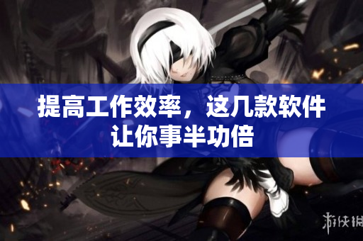 提高工作效率，这几款软件让你事半功倍