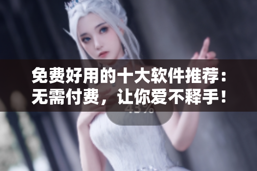免费好用的十大软件推荐：无需付费，让你爱不释手！
