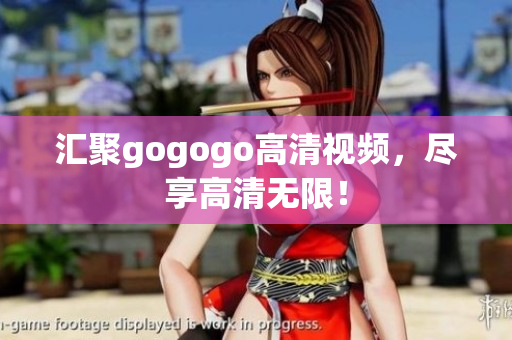 汇聚gogogo高清视频，尽享高清无限！