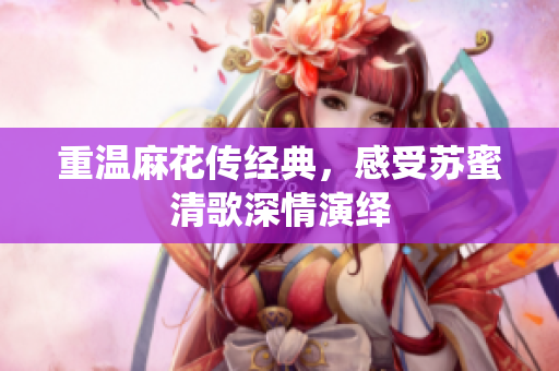 重温麻花传经典，感受苏蜜清歌深情演绎