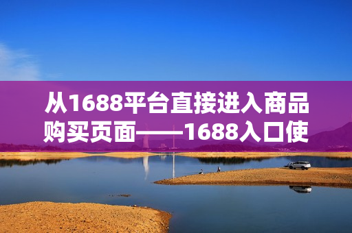 从1688平台直接进入商品购买页面——1688入口使用指南