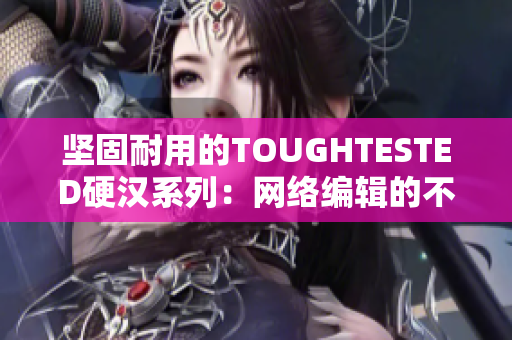 坚固耐用的TOUGHTESTED硬汉系列：网络编辑的不二选择