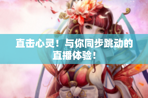 直击心灵！与你同步跳动的直播体验！