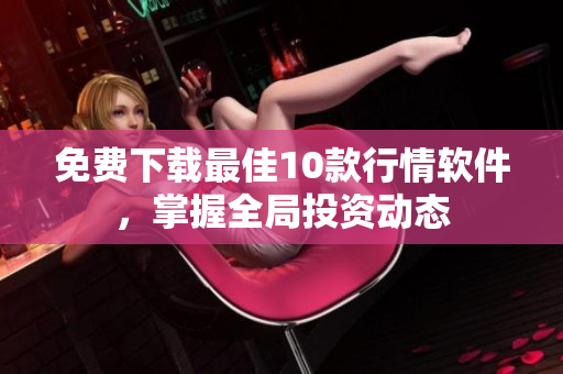 免费下载最佳10款行情软件，掌握全局投资动态