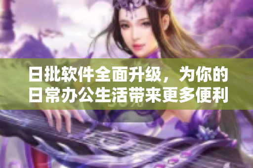 日批软件全面升级，为你的日常办公生活带来更多便利