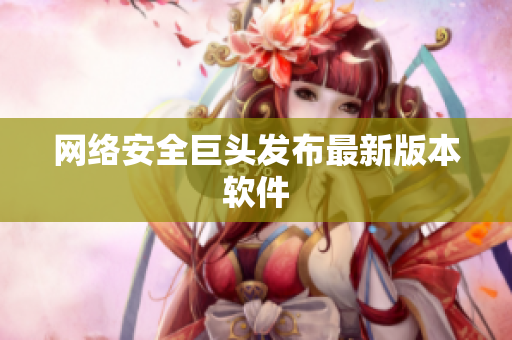 网络安全巨头发布最新版本软件