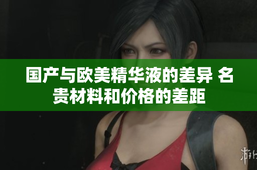 国产与欧美精华液的差异 名贵材料和价格的差距