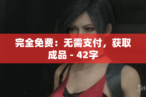 完全免费：无需支付，获取成品 - 42字