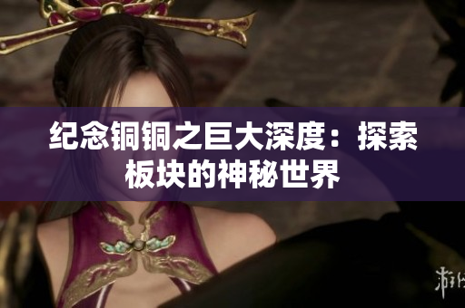 纪念铜铜之巨大深度：探索板块的神秘世界